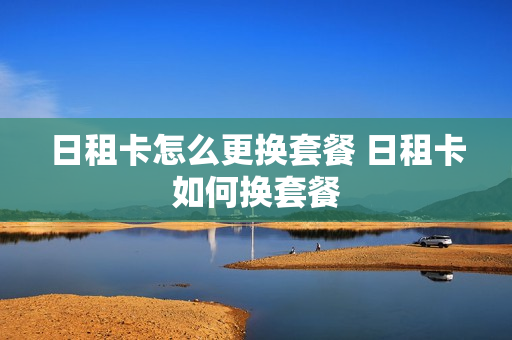 日租卡怎么更换套餐 日租卡如何换套餐