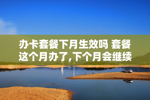 办卡套餐下月生效吗 套餐这个月办了,下个月会继续吗