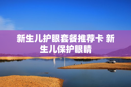 新生儿护眼套餐推荐卡 新生儿保护眼睛