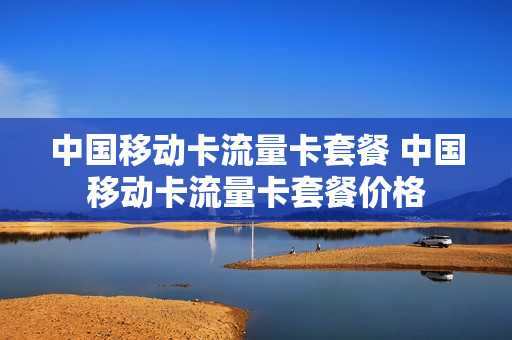 中国移动卡流量卡套餐 中国移动卡流量卡套餐价格