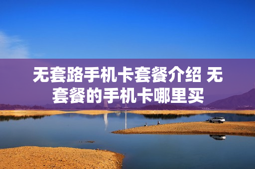 无套路手机卡套餐介绍 无套餐的手机卡哪里买