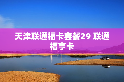 天津联通福卡套餐29 联通福亨卡