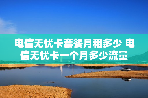 电信无忧卡套餐月租多少 电信无忧卡一个月多少流量