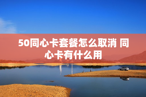 50同心卡套餐怎么取消 同心卡有什么用