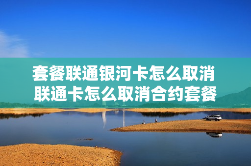 套餐联通银河卡怎么取消 联通卡怎么取消合约套餐