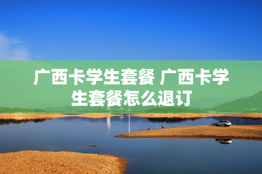 广西卡学生套餐 广西卡学生套餐怎么退订
