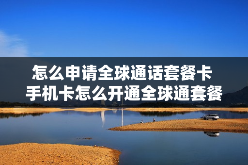怎么申请全球通话套餐卡 手机卡怎么开通全球通套餐