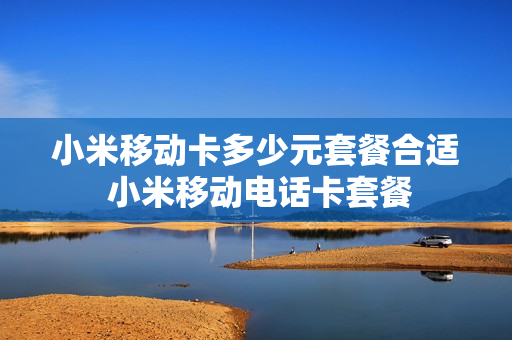 小米移动卡多少元套餐合适 小米移动电话卡套餐