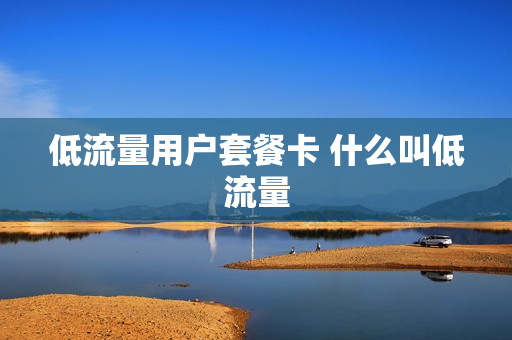低流量用户套餐卡 什么叫低流量