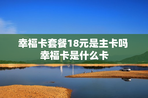 幸福卡套餐18元是主卡吗 幸福卡是什么卡