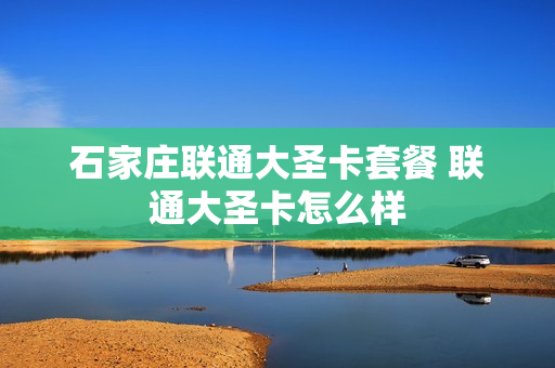 石家庄联通大圣卡套餐 联通大圣卡怎么样