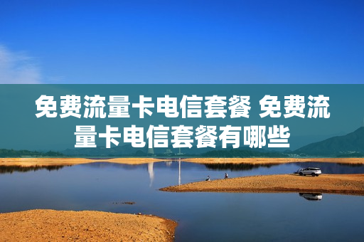 免费流量卡电信套餐 免费流量卡电信套餐有哪些