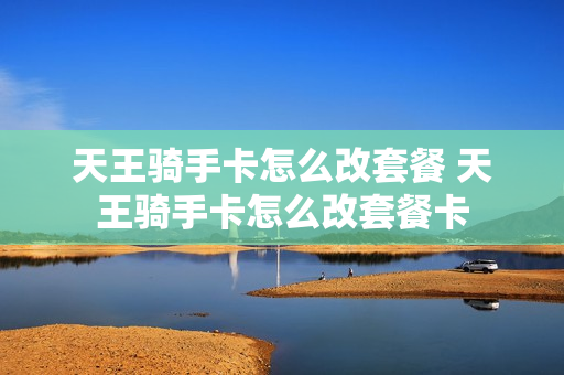 天王骑手卡怎么改套餐 天王骑手卡怎么改套餐卡