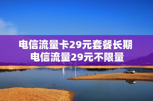 电信流量卡29元套餐长期 电信流量29元不限量