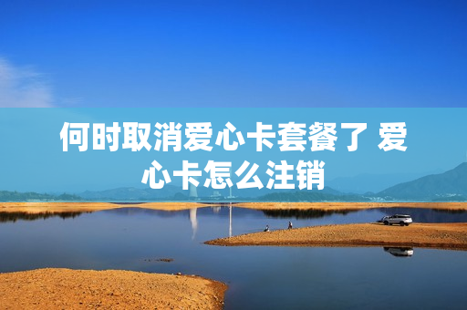 何时取消爱心卡套餐了 爱心卡怎么注销