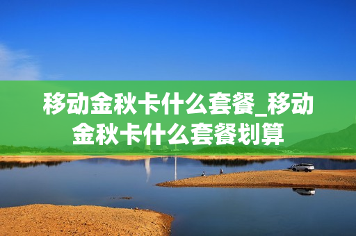 移动金秋卡什么套餐_移动金秋卡什么套餐划算