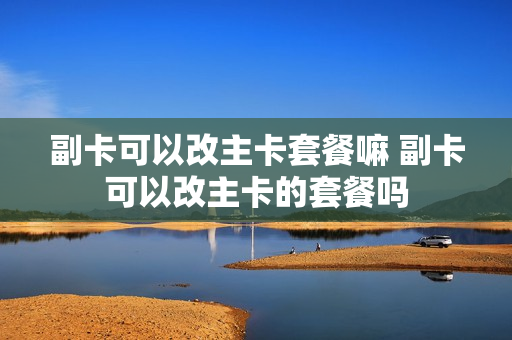 副卡可以改主卡套餐嘛 副卡可以改主卡的套餐吗