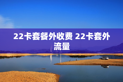 22卡套餐外收费 22卡套外流量
