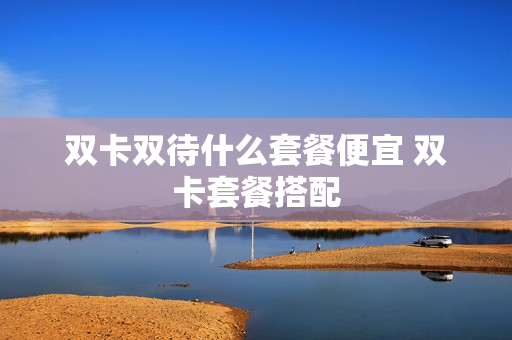 双卡双待什么套餐便宜 双卡套餐搭配