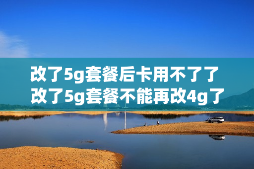 改了5g套餐后卡用不了了 改了5g套餐不能再改4g了