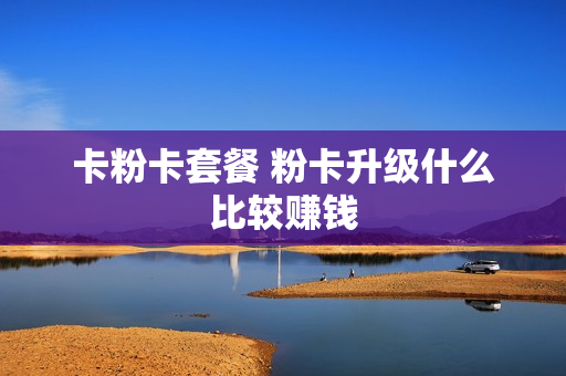 卡粉卡套餐 粉卡升级什么比较赚钱