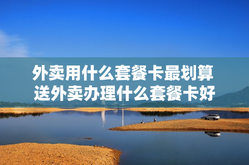 外卖用什么套餐卡最划算 送外卖办理什么套餐卡好