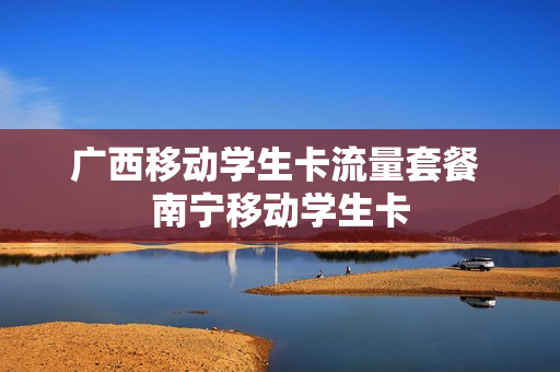 广西移动学生卡流量套餐 南宁移动学生卡