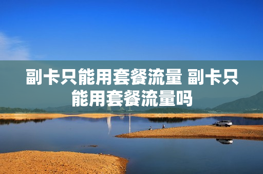 副卡只能用套餐流量 副卡只能用套餐流量吗
