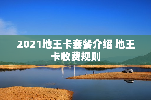 2021地王卡套餐介绍 地王卡收费规则