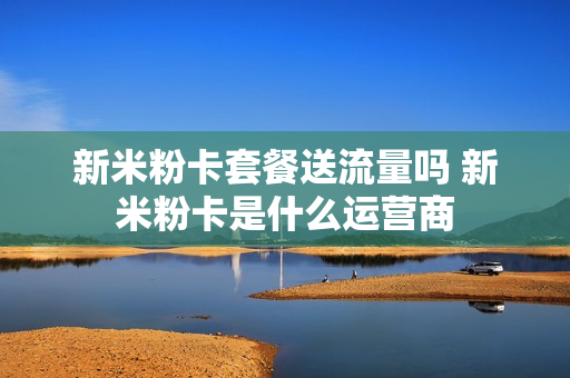 新米粉卡套餐送流量吗 新米粉卡是什么运营商
