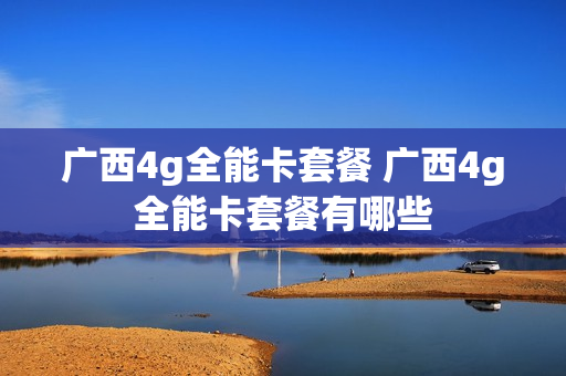 广西4g全能卡套餐 广西4g全能卡套餐有哪些