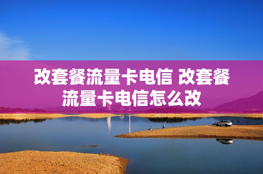 改套餐流量卡电信 改套餐流量卡电信怎么改