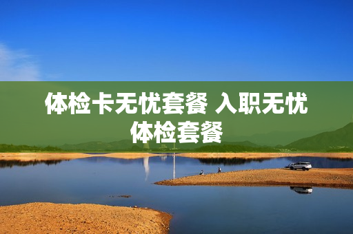 体检卡无忧套餐 入职无忧体检套餐
