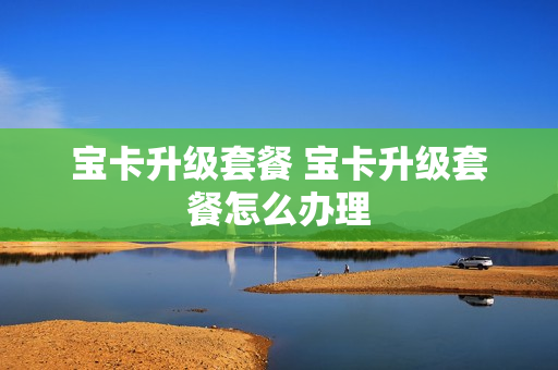 宝卡升级套餐 宝卡升级套餐怎么办理