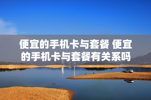 便宜的手机卡与套餐 便宜的手机卡与套餐有关系吗