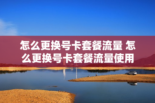 怎么更换号卡套餐流量 怎么更换号卡套餐流量使用