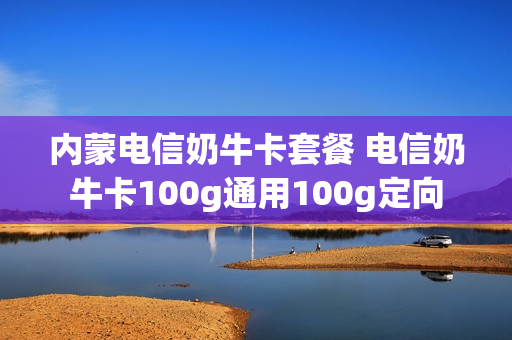 内蒙电信奶牛卡套餐 电信奶牛卡100g通用100g定向