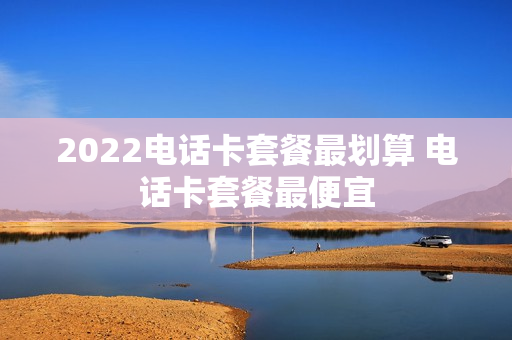 2022电话卡套餐最划算 电话卡套餐最便宜