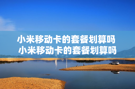 小米移动卡的套餐划算吗 小米移动卡的套餐划算吗