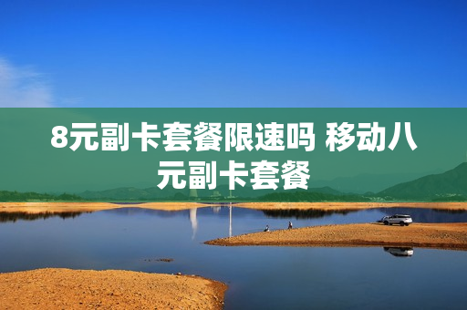 8元副卡套餐限速吗 移动八元副卡套餐