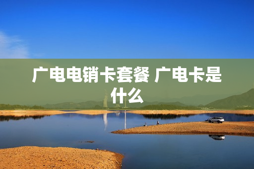 广电电销卡套餐 广电卡是什么