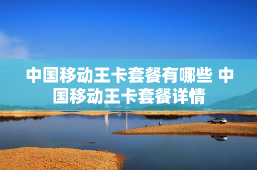 中国移动王卡套餐有哪些 中国移动王卡套餐详情