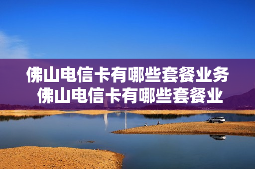 佛山电信卡有哪些套餐业务 佛山电信卡有哪些套餐业务可以办理