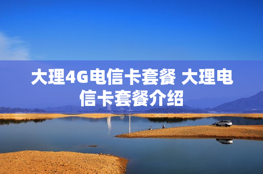 大理4G电信卡套餐 大理电信卡套餐介绍