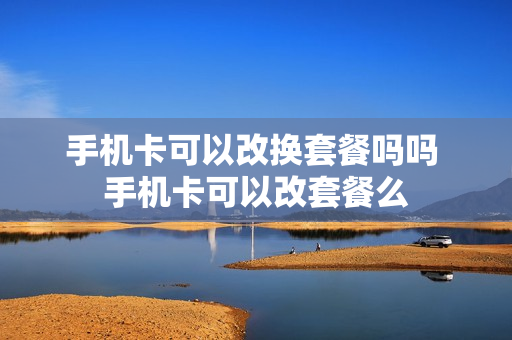 手机卡可以改换套餐吗吗 手机卡可以改套餐么