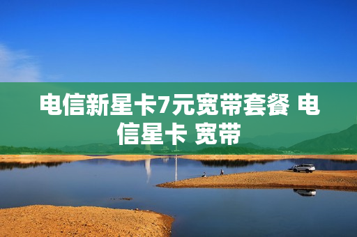 电信新星卡7元宽带套餐 电信星卡 宽带