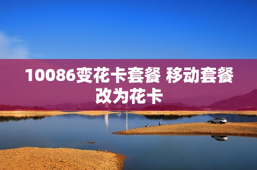 10086变花卡套餐 移动套餐改为花卡