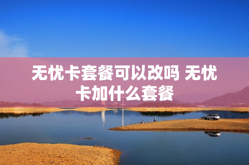 无忧卡套餐可以改吗 无忧卡加什么套餐