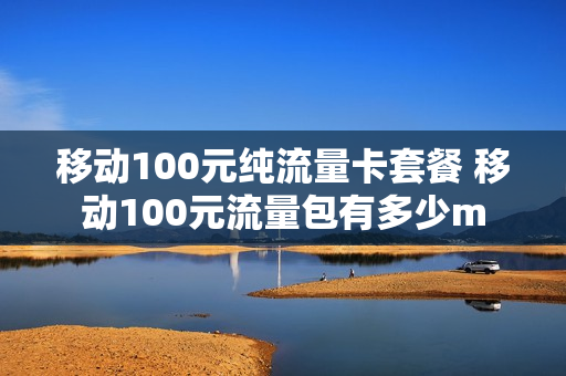 移动100元纯流量卡套餐 移动100元流量包有多少m