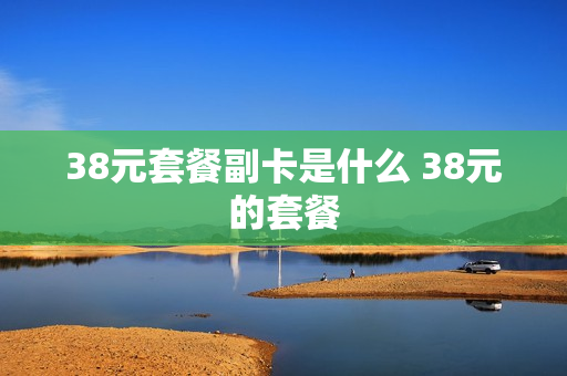 38元套餐副卡是什么 38元的套餐